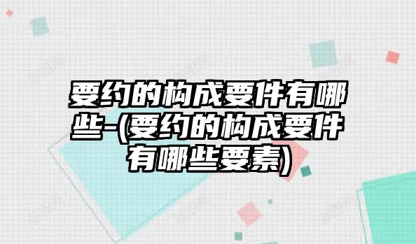 要約的構成要件有哪些-(要約的構成要件有哪些要素)