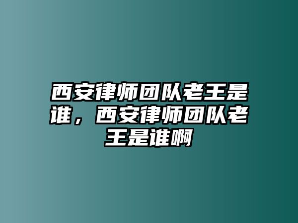 西安律師團(tuán)隊(duì)老王是誰，西安律師團(tuán)隊(duì)老王是誰啊