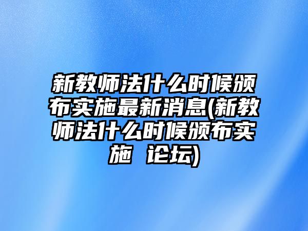 新教師法什么時候頒布實施最新消息(新教師法什么時候頒布實施 論壇)