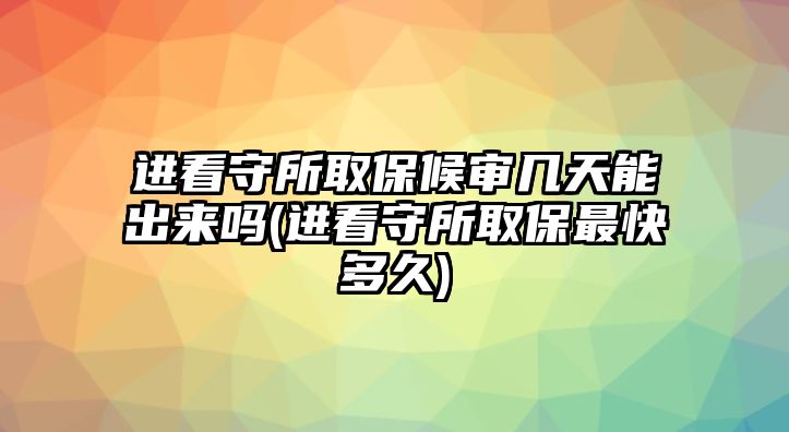 進看守所取保候審幾天能出來嗎(進看守所取保最快多久)