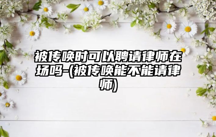 被傳喚時(shí)可以聘請(qǐng)律師在場(chǎng)嗎-(被傳喚能不能請(qǐng)律師)