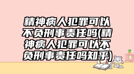 精神病人犯罪可以不負刑事責任嗎(精神病人犯罪可以不負刑事責任嗎知乎)