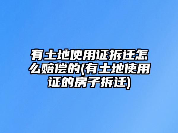 有土地使用證拆遷怎么賠償?shù)?有土地使用證的房子拆遷)