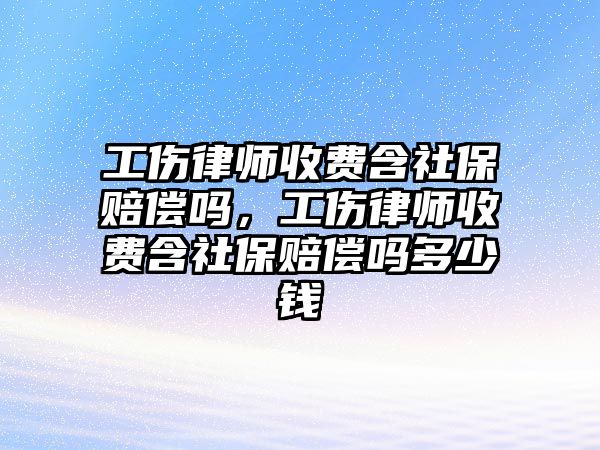 工傷律師收費(fèi)含社保賠償嗎，工傷律師收費(fèi)含社保賠償嗎多少錢