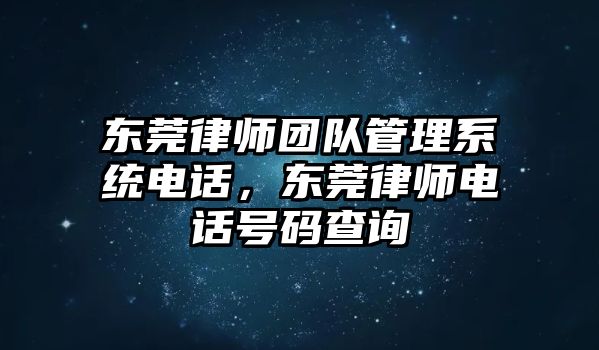 東莞律師團隊管理系統電話，東莞律師電話號碼查詢