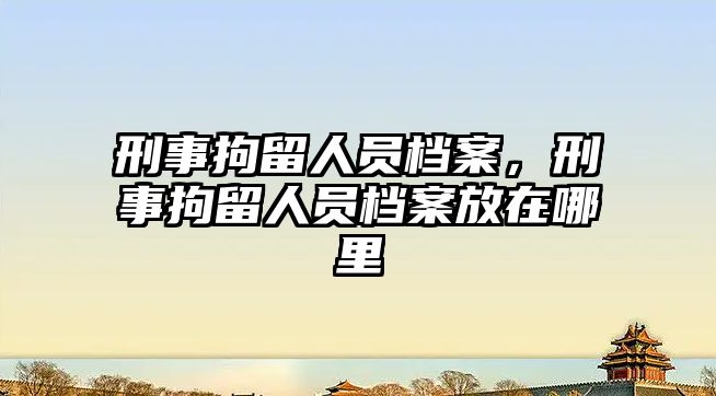 刑事拘留人員檔案，刑事拘留人員檔案放在哪里