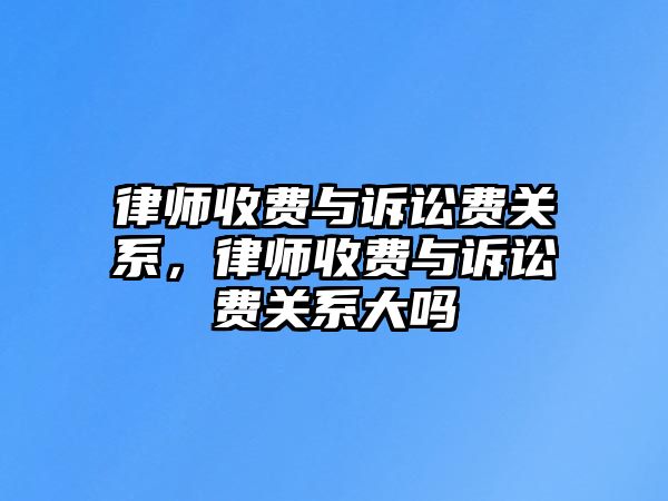 律師收費(fèi)與訴訟費(fèi)關(guān)系，律師收費(fèi)與訴訟費(fèi)關(guān)系大嗎