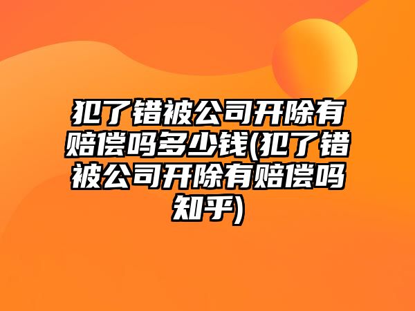 犯了錯被公司開除有賠償嗎多少錢(犯了錯被公司開除有賠償嗎知乎)