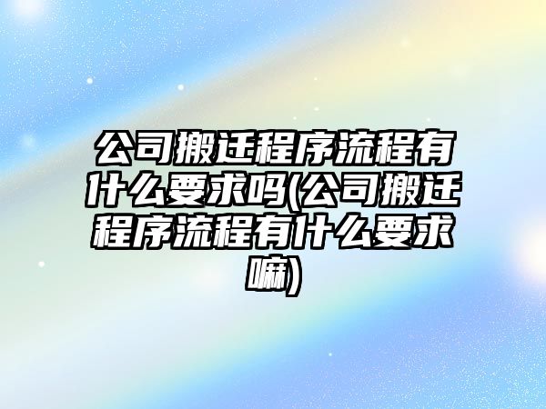 公司搬遷程序流程有什么要求嗎(公司搬遷程序流程有什么要求嘛)