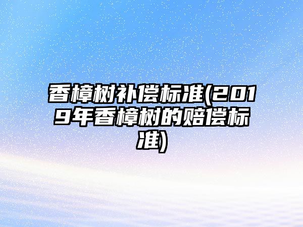 香樟樹補償標準(2019年香樟樹的賠償標準)