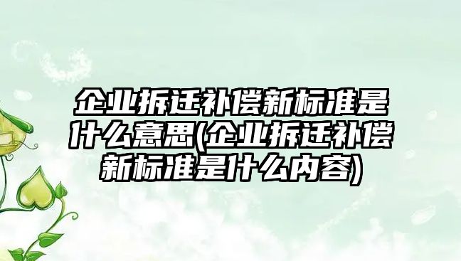 企業拆遷補償新標準是什么意思(企業拆遷補償新標準是什么內容)