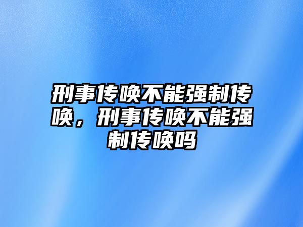 刑事傳喚不能強制傳喚，刑事傳喚不能強制傳喚嗎