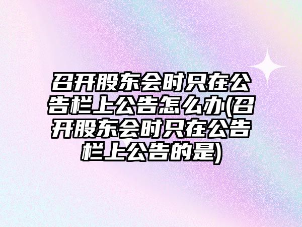 召開股東會時只在公告欄上公告怎么辦(召開股東會時只在公告欄上公告的是)