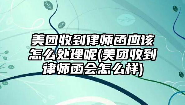 美團收到律師函應該怎么處理呢(美團收到律師函會怎么樣)