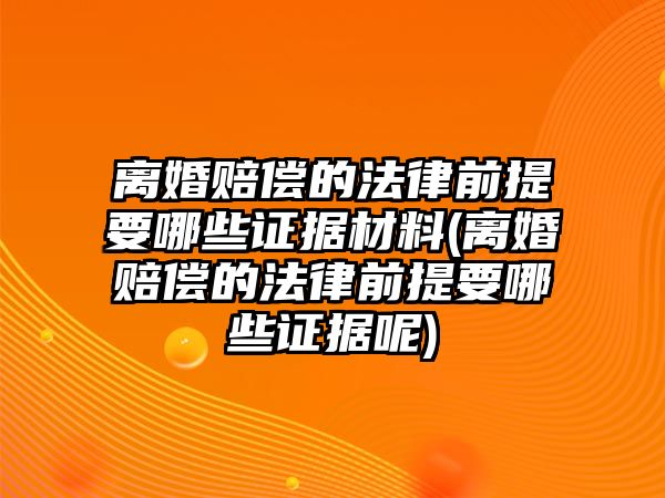 離婚賠償的法律前提要哪些證據材料(離婚賠償的法律前提要哪些證據呢)