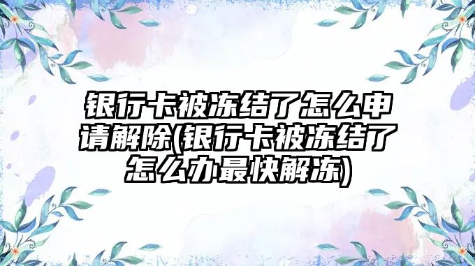 銀行卡被凍結了怎么申請解除(銀行卡被凍結了怎么辦最快解凍)