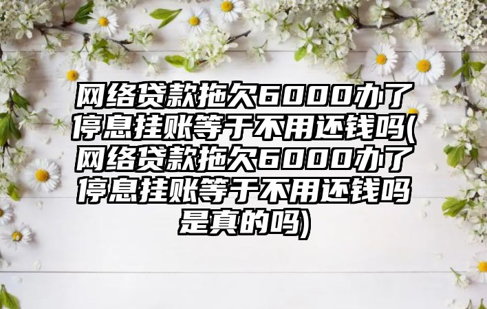 網(wǎng)絡(luò)貸款拖欠6000辦了停息掛賬等于不用還錢嗎(網(wǎng)絡(luò)貸款拖欠6000辦了停息掛賬等于不用還錢嗎是真的嗎)