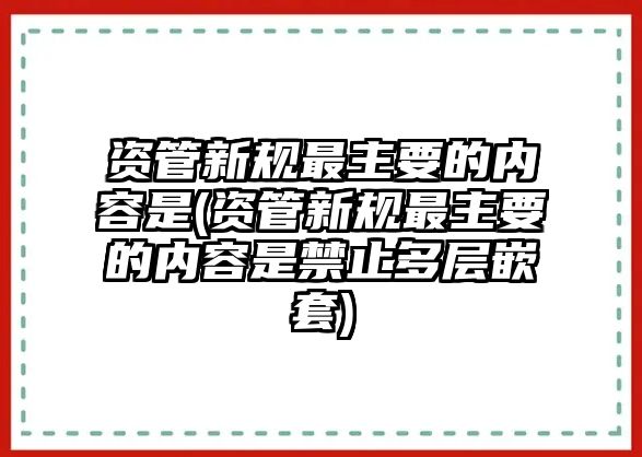 資管新規(guī)最主要的內容是(資管新規(guī)最主要的內容是禁止多層嵌套)