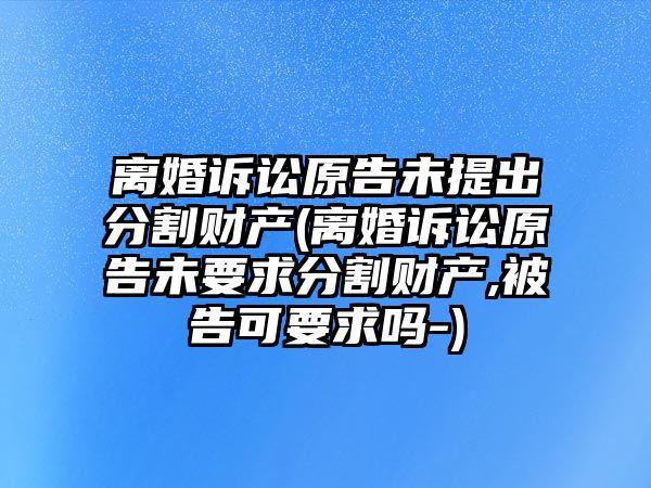 離婚訴訟原告未提出分割財(cái)產(chǎn)(離婚訴訟原告未要求分割財(cái)產(chǎn),被告可要求嗎-)