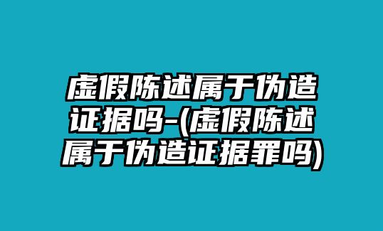 虛假陳述屬于偽造證據嗎-(虛假陳述屬于偽造證據罪嗎)