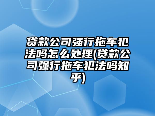 貸款公司強行拖車犯法嗎怎么處理(貸款公司強行拖車犯法嗎知乎)