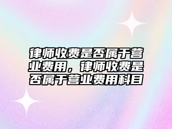 律師收費是否屬于營業費用，律師收費是否屬于營業費用科目