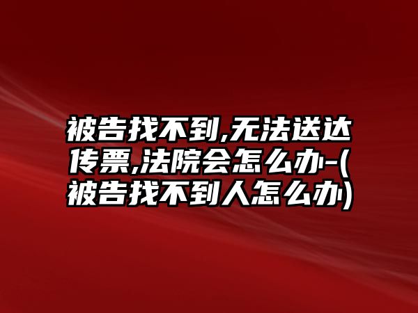 被告找不到,無法送達傳票,法院會怎么辦-(被告找不到人怎么辦)