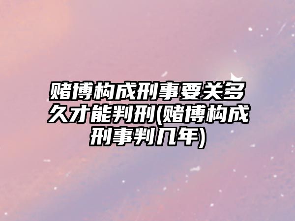 賭博構(gòu)成刑事要關(guān)多久才能判刑(賭博構(gòu)成刑事判幾年)