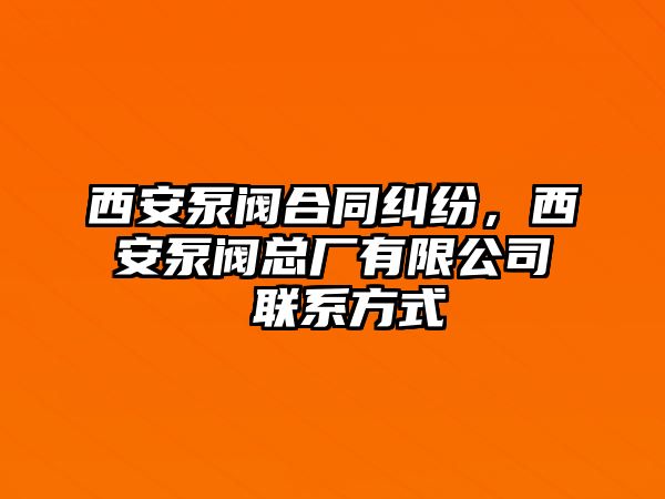 西安泵閥合同糾紛，西安泵閥總廠有限公司 聯系方式