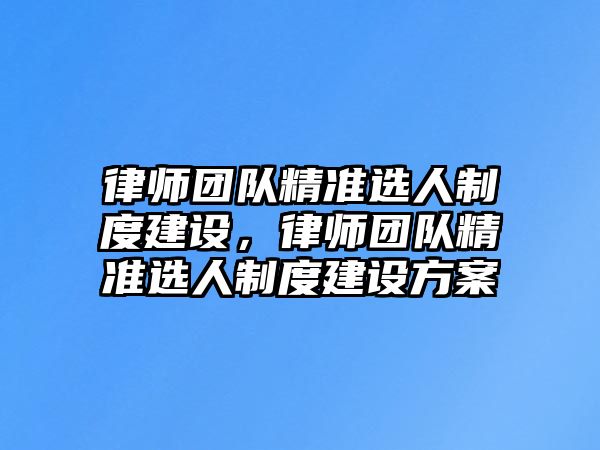 律師團隊精準選人制度建設，律師團隊精準選人制度建設方案