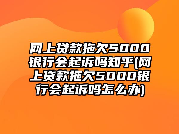 網(wǎng)上貸款拖欠5000銀行會(huì)起訴嗎知乎(網(wǎng)上貸款拖欠5000銀行會(huì)起訴嗎怎么辦)