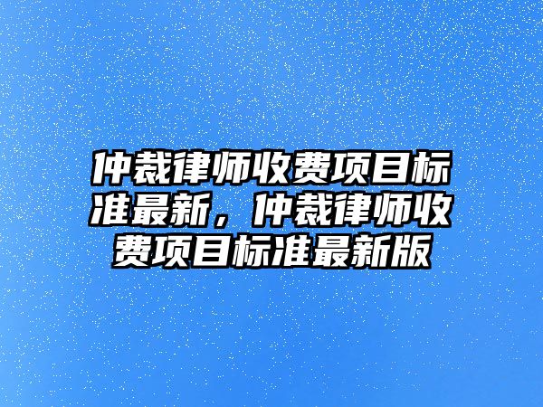 仲裁律師收費項目標準最新，仲裁律師收費項目標準最新版