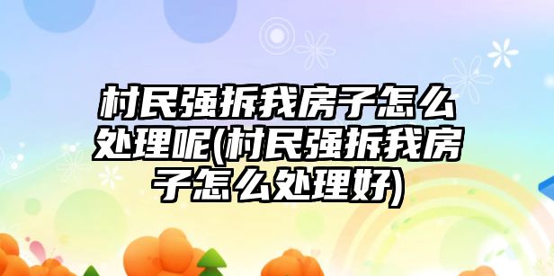 村民強拆我房子怎么處理呢(村民強拆我房子怎么處理好)