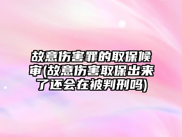 故意傷害罪的取保候審(故意傷害取保出來了還會在被判刑嗎)