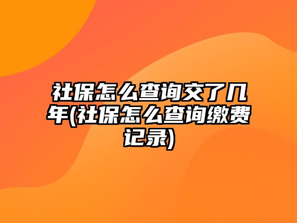 社保怎么查詢交了幾年(社保怎么查詢繳費記錄)