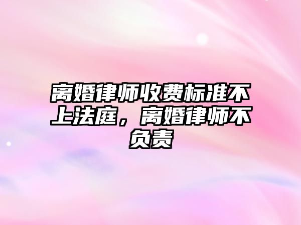 離婚律師收費標準不上法庭，離婚律師不負責