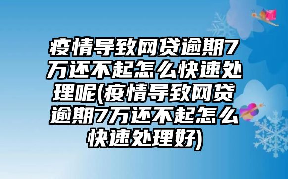 疫情導致網貸逾期7萬還不起怎么快速處理呢(疫情導致網貸逾期7萬還不起怎么快速處理好)