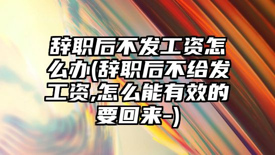 辭職后不發(fā)工資怎么辦(辭職后不給發(fā)工資,怎么能有效的要回來-)