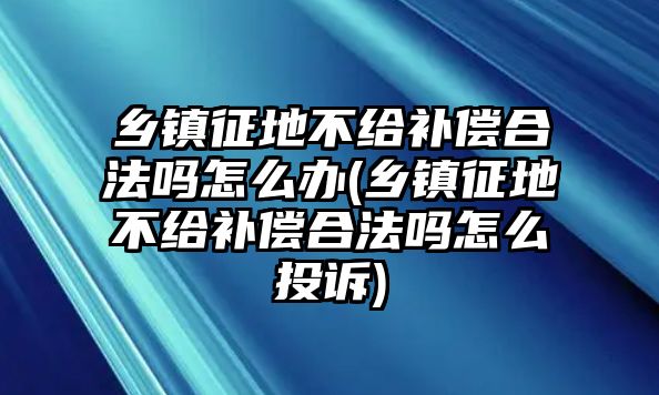 鄉(xiāng)鎮(zhèn)征地不給補(bǔ)償合法嗎怎么辦(鄉(xiāng)鎮(zhèn)征地不給補(bǔ)償合法嗎怎么投訴)