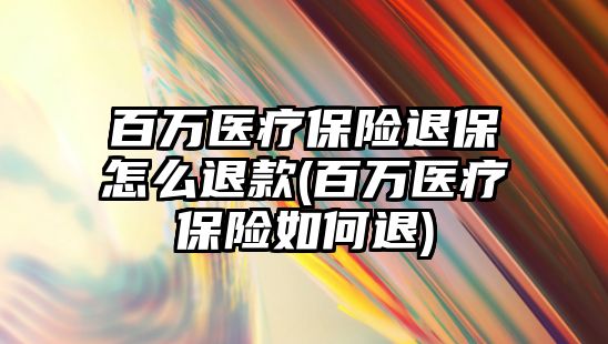 百萬醫療保險退保怎么退款(百萬醫療保險如何退)