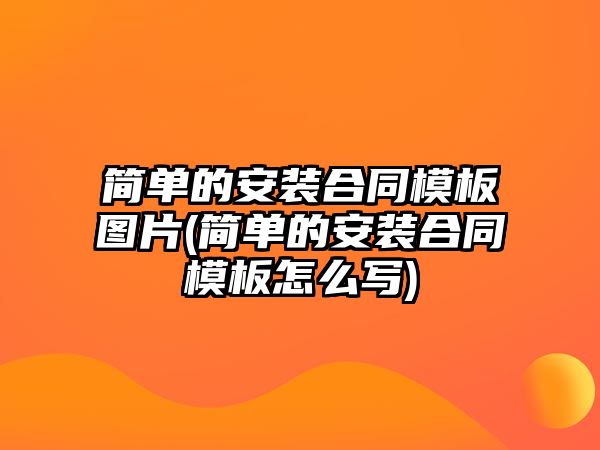 簡單的安裝合同模板圖片(簡單的安裝合同模板怎么寫)