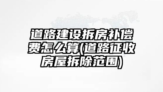 道路建設拆房補償費怎么算(道路征收房屋拆除范圍)