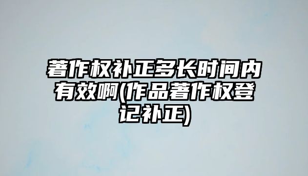 著作權(quán)補(bǔ)正多長時間內(nèi)有效啊(作品著作權(quán)登記補(bǔ)正)