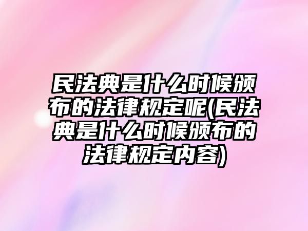 民法典是什么時候頒布的法律規定呢(民法典是什么時候頒布的法律規定內容)