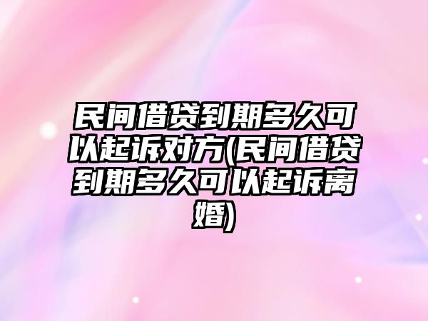 民間借貸到期多久可以起訴對方(民間借貸到期多久可以起訴離婚)