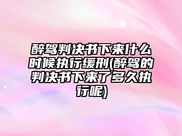 醉駕判決書下來什么時候執行緩刑(醉駕的判決書下來了多久執行呢)