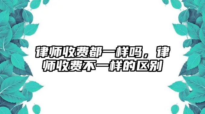 律師收費(fèi)都一樣嗎，律師收費(fèi)不一樣的區(qū)別