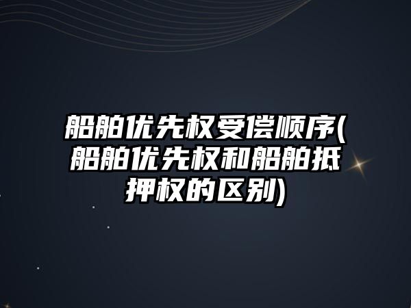 船舶優先權受償順序(船舶優先權和船舶抵押權的區別)