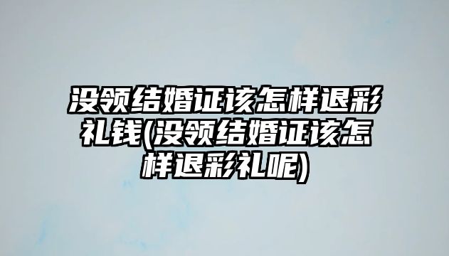 沒領(lǐng)結(jié)婚證該怎樣退彩禮錢(沒領(lǐng)結(jié)婚證該怎樣退彩禮呢)