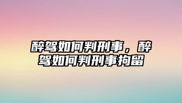 醉駕如何判刑事，醉駕如何判刑事拘留